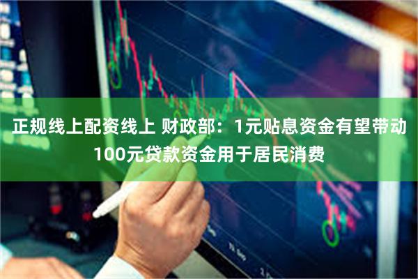 正规线上配资线上 财政部：1元贴息资金有望带动100元贷款资金用于居民消费