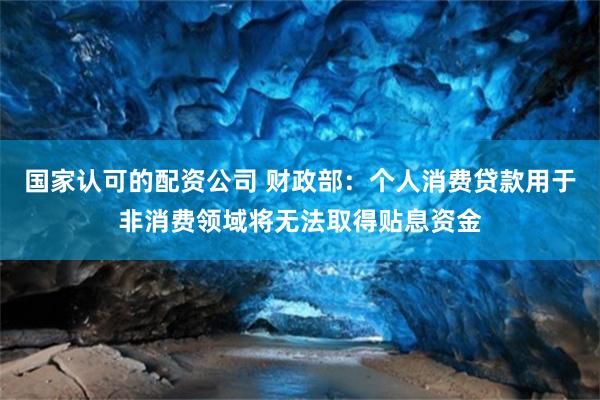 国家认可的配资公司 财政部：个人消费贷款用于非消费领域将无法取得贴息资金