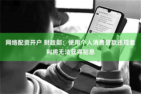 网络配资开户 财政部：使用个人消费贷款违规套利将无法获得贴息