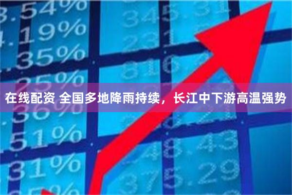 在线配资 全国多地降雨持续，长江中下游高温强势