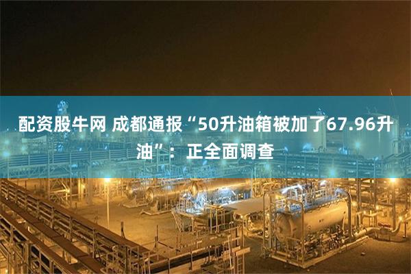 配资股牛网 成都通报“50升油箱被加了67.96升油”：正全面调查