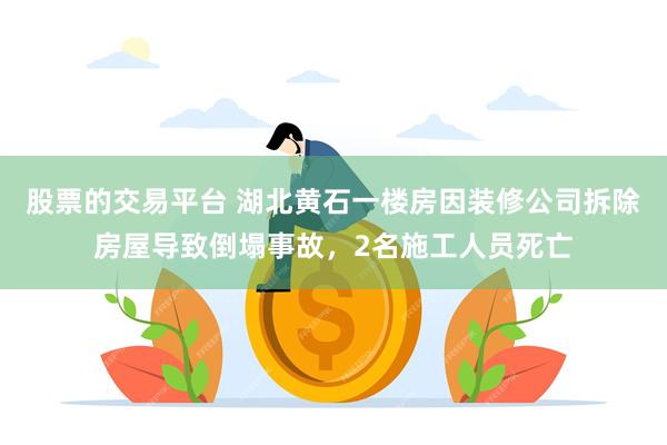 股票的交易平台 湖北黄石一楼房因装修公司拆除房屋导致倒塌事故，2名施工人员死亡