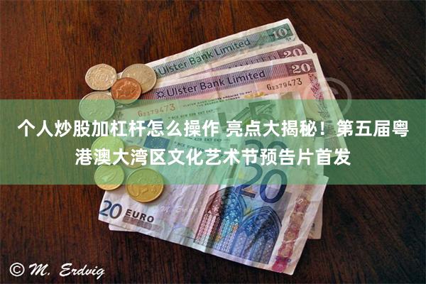 个人炒股加杠杆怎么操作 亮点大揭秘！第五届粤港澳大湾区文化艺术节预告片首发