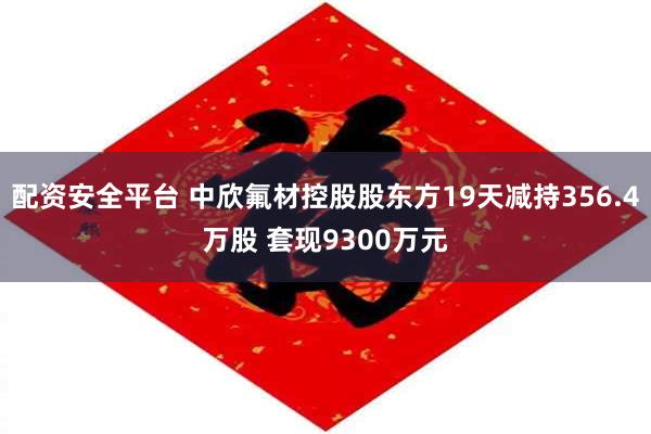 配资安全平台 中欣氟材控股股东方19天减持356.4万股 套现9300万元