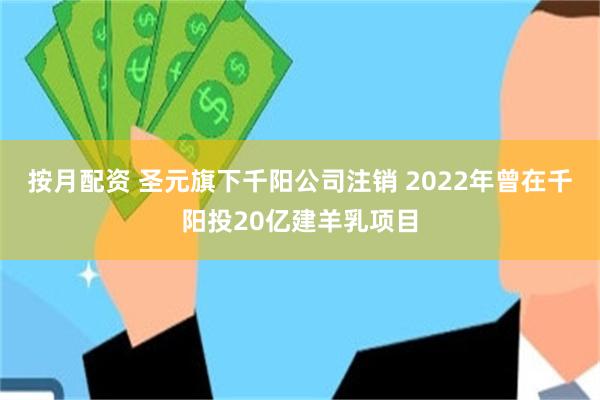 按月配资 圣元旗下千阳公司注销 2022年曾在千阳投20亿建羊乳项目
