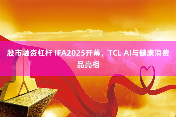 股市融资杠杆 IFA2025开幕，TCL AI与健康消费品亮相