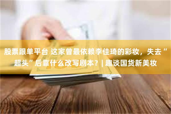 股票跟单平台 这家曾最依赖李佳琦的彩妆，失去“超头”后靠什么改写剧本？| 趣谈国货新美妆