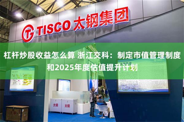杠杆炒股收益怎么算 浙江交科:制定市值管理制度和2025年度估值提升计划