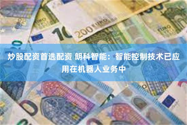 炒股配资首选配资 朗科智能：智能控制技术已应用在机器人业务中