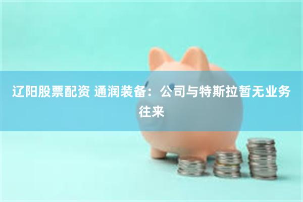 辽阳股票配资 通润装备：公司与特斯拉暂无业务往来