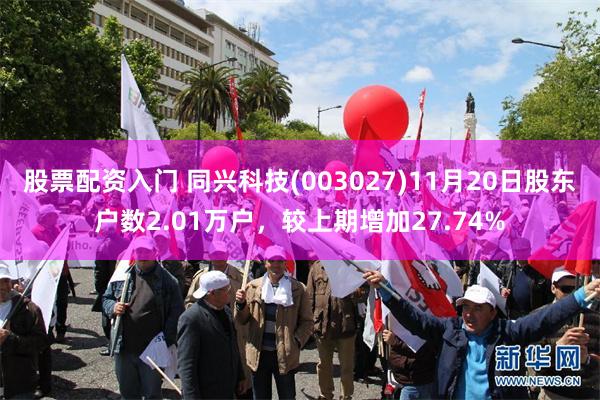 股票配资入门 同兴科技(003027)11月20日股东户数2.01万户，较上期增加27.74%