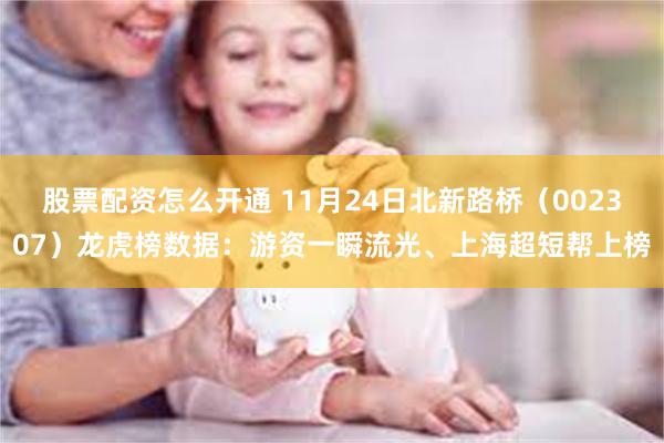 股票配资怎么开通 11月24日北新路桥（002307）龙虎榜数据：游资一瞬流光、上海超短帮上榜