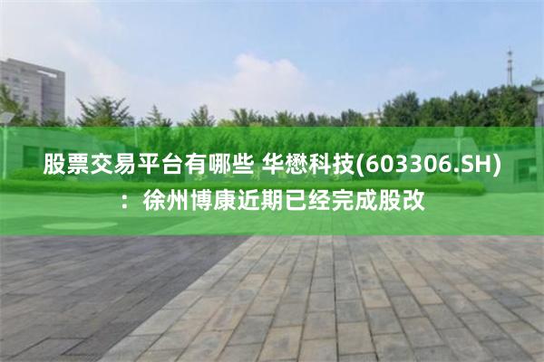 股票交易平台有哪些 华懋科技(603306.SH)：徐州博康近期已经完成股改
