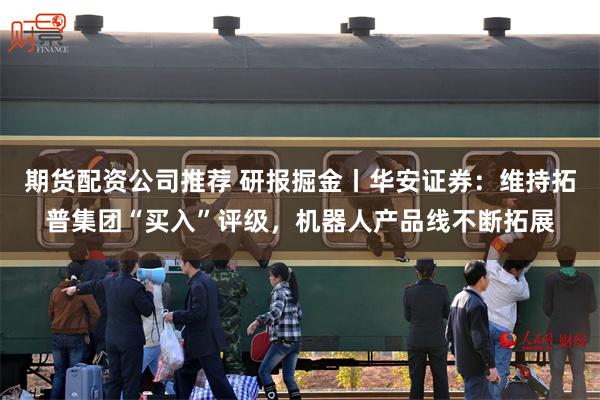 期货配资公司推荐 研报掘金丨华安证券：维持拓普集团“买入”评级，机器人产品线不断拓展