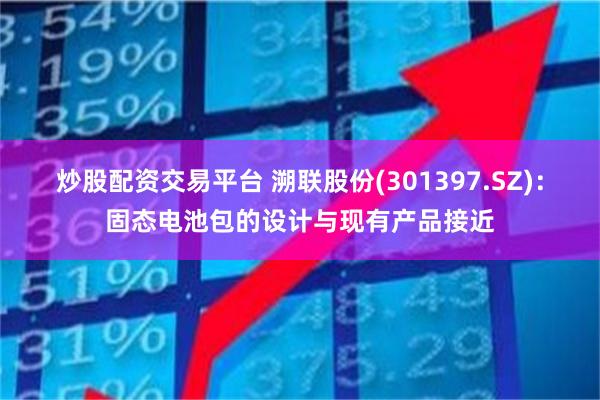 炒股配资交易平台 溯联股份(301397.SZ)：固态电池包的设计与现有产品接近
