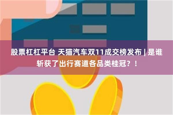 股票杠杠平台 天猫汽车双11成交榜发布 | 是谁斩获了出行赛道各品类桂冠？！