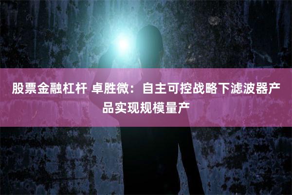 股票金融杠杆 卓胜微：自主可控战略下滤波器产品实现规模量产