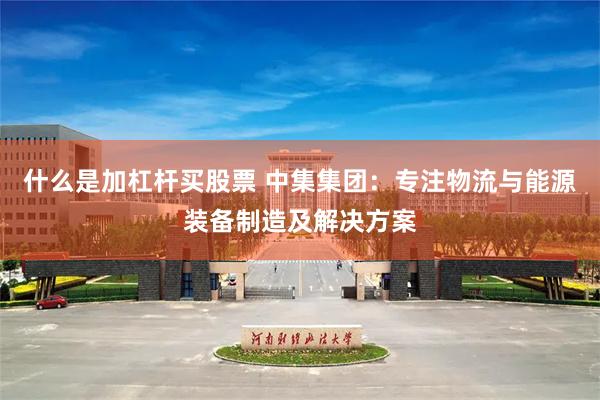 什么是加杠杆买股票 中集集团：专注物流与能源装备制造及解决方案