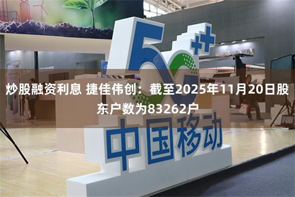炒股融资利息 捷佳伟创：截至2025年11月20日股东户数为83262户