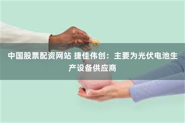 中国股票配资网站 捷佳伟创：主要为光伏电池生产设备供应商
