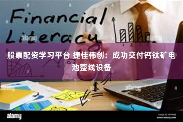 股票配资学习平台 捷佳伟创：成功交付钙钛矿电池整线设备