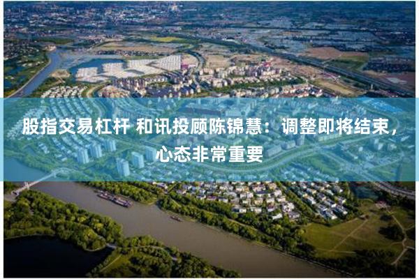股指交易杠杆 和讯投顾陈锦慧：调整即将结束，心态非常重要