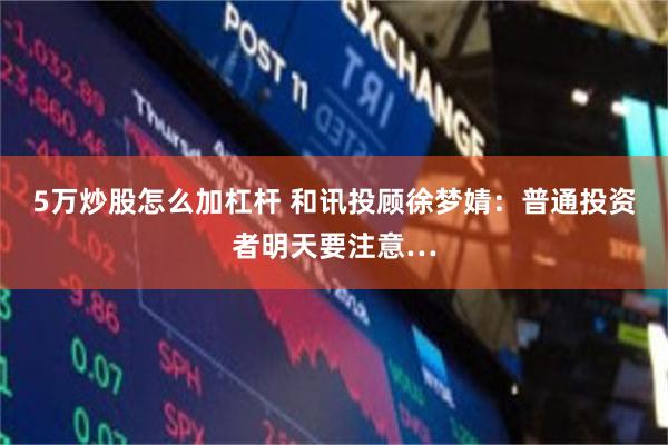 5万炒股怎么加杠杆 和讯投顾徐梦婧：普通投资者明天要注意…