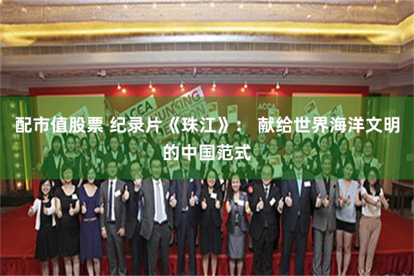 配市值股票 纪录片《珠江》： 献给世界海洋文明的中国范式
