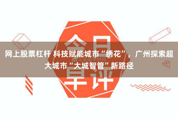 网上股票杠杆 科技赋能城市“绣花”，广州探索超大城市“大城智管”新路径