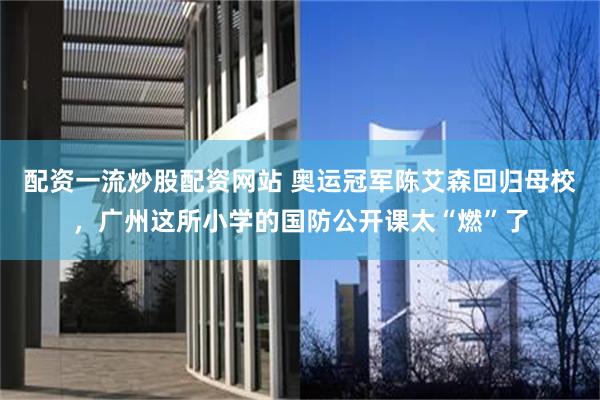 配资一流炒股配资网站 奥运冠军陈艾森回归母校，广州这所小学的国防公开课太“燃”了