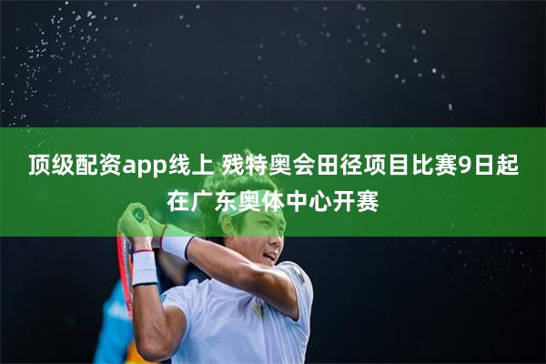 顶级配资app线上 残特奥会田径项目比赛9日起在广东奥体中心开赛