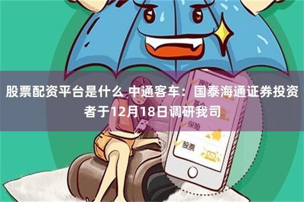 股票配资平台是什么 中通客车：国泰海通证券投资者于12月18日调研我司