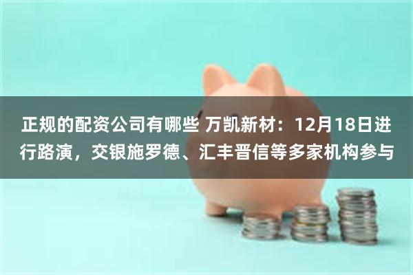 正规的配资公司有哪些 万凯新材：12月18日进行路演，交银施罗德、汇丰晋信等多家机构参与