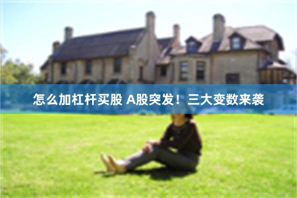 怎么加杠杆买股 A股突发！三大变数来袭