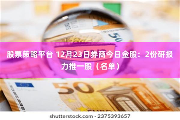 股票策略平台 12月23日券商今日金股:2份研报力推一股(名单)