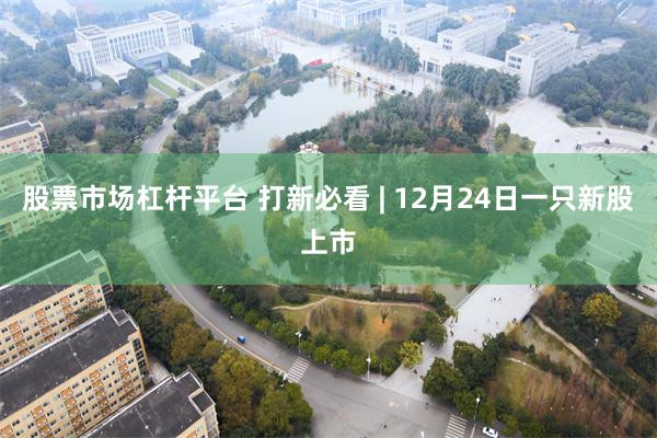 股票市场杠杆平台 打新必看 | 12月24日一只新股上市