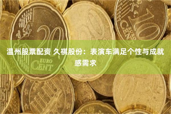 温州股票配资 久祺股份:表演车满足个性与成就感需求