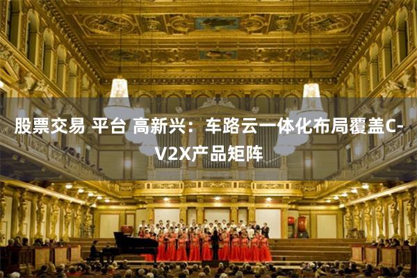 股票交易 平台 高新兴：车路云一体化布局覆盖C-V2X产品矩阵