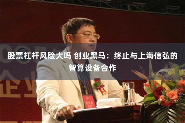 股票杠杆风险大吗 创业黑马：终止与上海信弘的智算设备合作