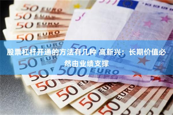 股票杠杆开通的方法有几种 高新兴：长期价值必然由业绩支撑
