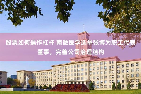 股票如何操作杠杆 南微医学选举张博为职工代表董事，完善公司治理结构
