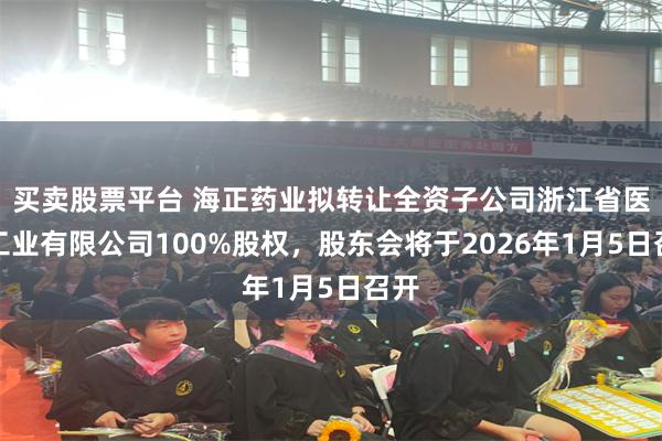 买卖股票平台 海正药业拟转让全资子公司浙江省医药工业有限公司100%股权,股东会将于2026年1月5日召开