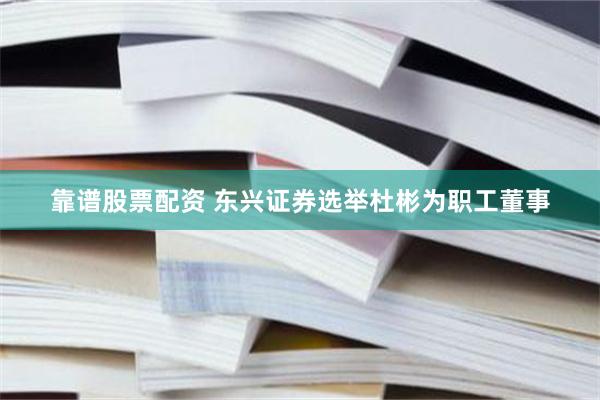 靠谱股票配资 东兴证券选举杜彬为职工董事