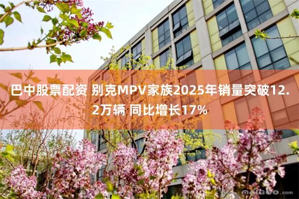 巴中股票配资 别克MPV家族2025年销量突破12.2万辆 同比增长17%