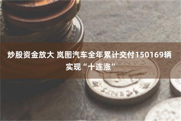 炒股资金放大 岚图汽车全年累计交付150169辆 实现“十连涨”