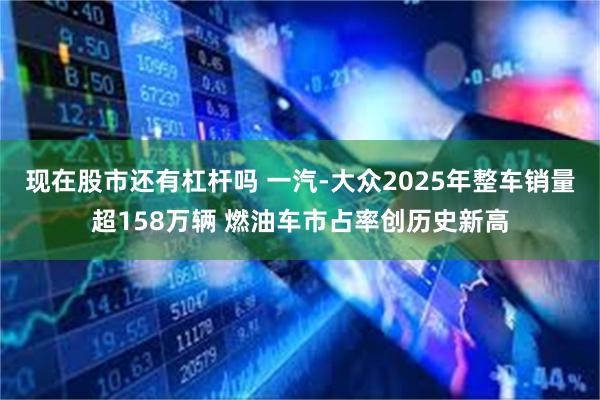 现在股市还有杠杆吗 一汽-大众2025年整车销量超158万辆 燃油车市占率创历史新高