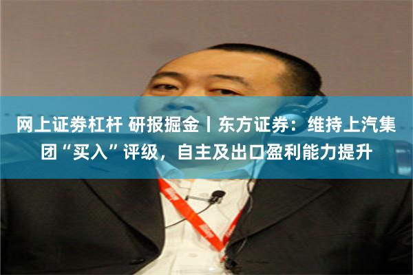 网上证劵杠杆 研报掘金丨东方证券：维持上汽集团“买入”评级，自主及出口盈利能力提升