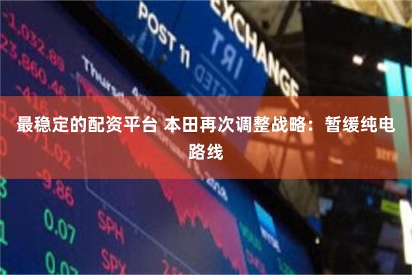最稳定的配资平台 本田再次调整战略:暂缓纯电路线