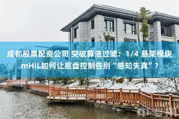 成都股票配资公司 突破算法过滤：1/4 悬架模块mHiL如何让底盘控制告别“感知失真”？