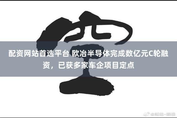 配资网站首选平台 欧冶半导体完成数亿元C轮融资,已获多家车企项目定点